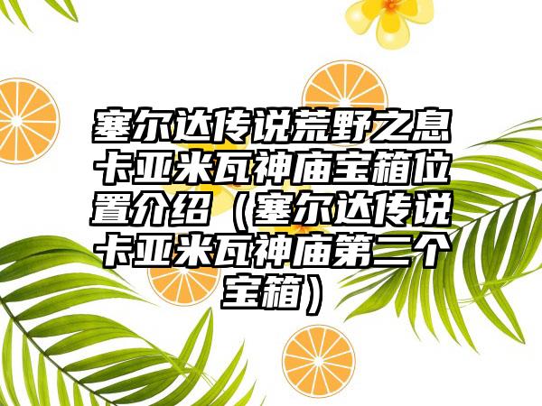 塞尔达传说荒野之息卡亚米瓦神庙宝箱位置介绍（塞尔达传说卡亚米瓦神庙第二个宝箱）