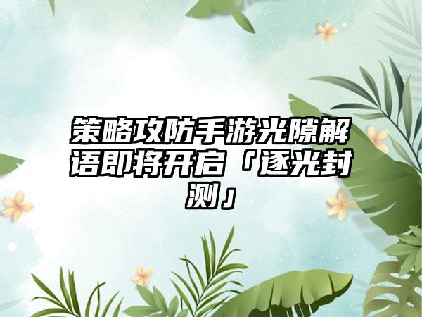 策略攻防手游光隙解语即将开启「逐光封测」