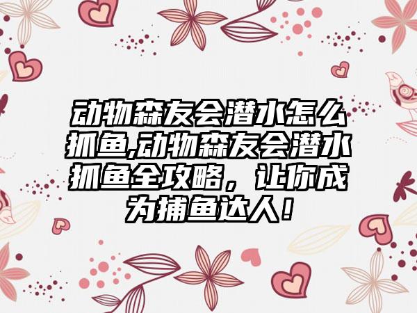动物森友会潜水怎么抓鱼,动物森友会潜水抓鱼全攻略，让你成为捕鱼达人！
