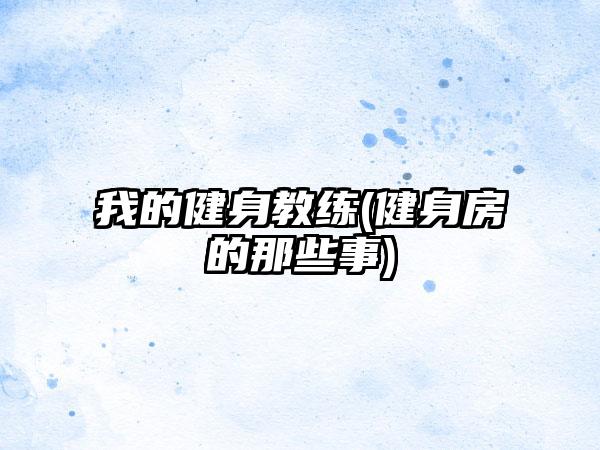 我的健身教练(健身房的那些事)