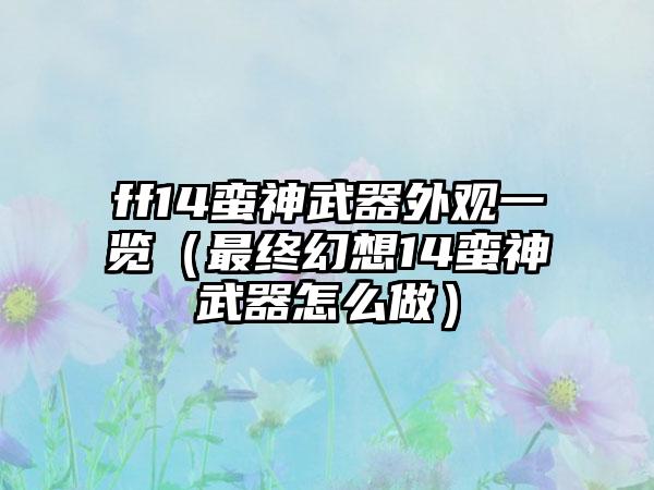 ff14蛮神武器外观一览（最终幻想14蛮神武器怎么做）