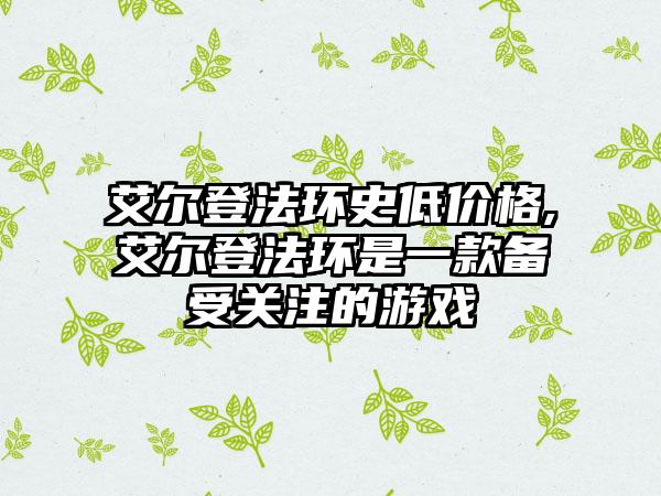 艾尔登法环史低价格,艾尔登法环是一款备受关注的游戏
