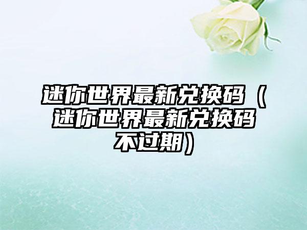 迷你世界最新兑换码（迷你世界最新兑换码不过期）