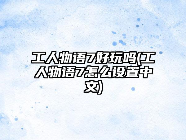 工人物语7好玩吗(工人物语7怎么设置中文)