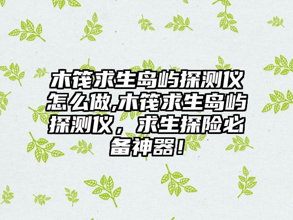 木筏求生岛屿探测仪怎么做,木筏求生岛屿探测仪，求生探险必备神器！