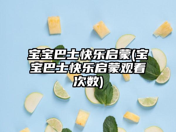 宝宝巴士快乐启蒙(宝宝巴士快乐启蒙观看次数)