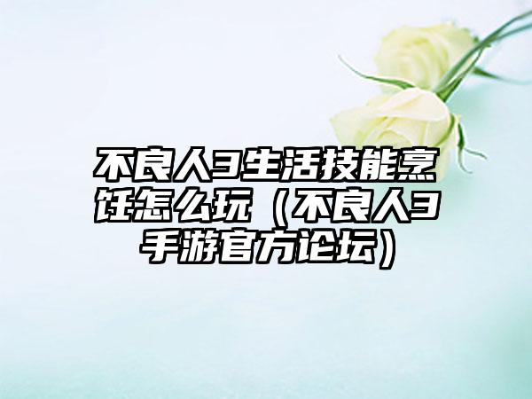 不良人3生活技能烹饪怎么玩（不良人3手游官方论坛）