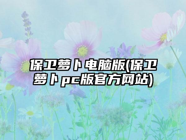 保卫萝卜电脑版(保卫萝卜pc版官方网站)