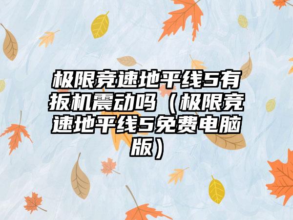 极限竞速地平线5有扳机震动吗（极限竞速地平线5免费电脑版）