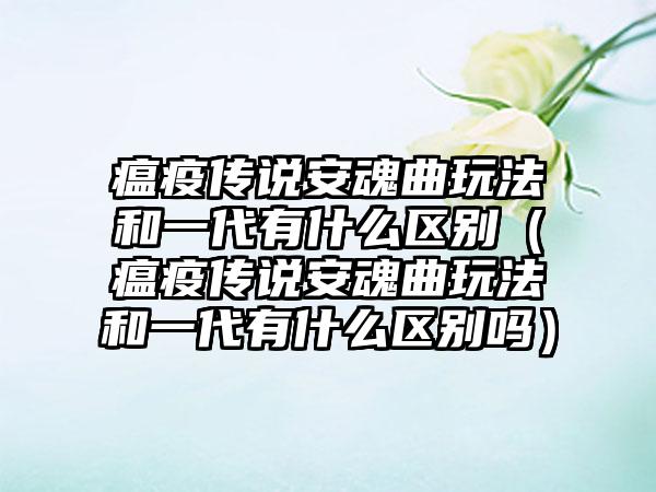 瘟疫传说安魂曲玩法和一代有什么区别（瘟疫传说安魂曲玩法和一代有什么区别吗）