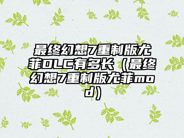 最终幻想7重制版尤菲DLC有多长（最终幻想7重制版尤菲mod）