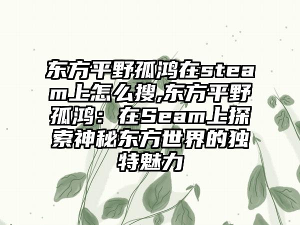 东方平野孤鸿在steam上怎么搜,东方平野孤鸿：在Seam上探索神秘东方世界的独特魅力