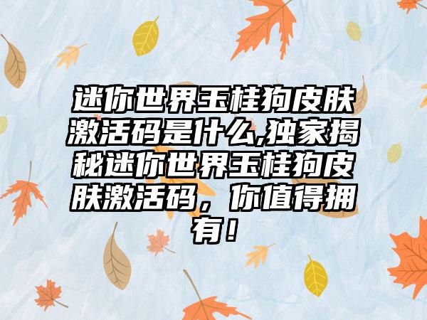 迷你世界玉桂狗皮肤激活码是什么,独家揭秘迷你世界玉桂狗皮肤激活码，你值得拥有！
