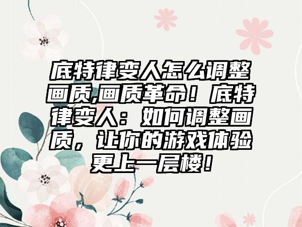 底特律变人怎么调整画质,画质革命！底特律变人：如何调整画质，让你的游戏体验更上一层楼！