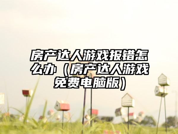 房产达人游戏报错怎么办（房产达人游戏免费电脑版）