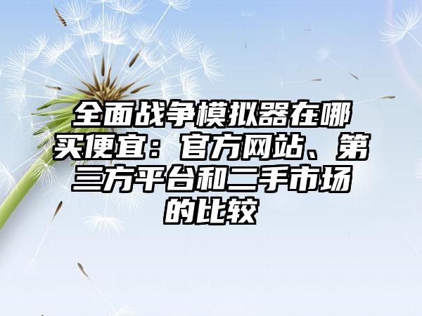 全面战争模拟器在哪买便宜：官方网站、第三方平台和二手市场的比较
