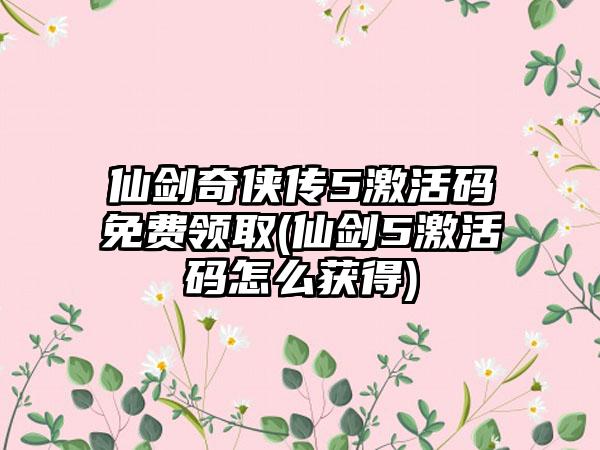 仙剑奇侠传5激活码免费领取(仙剑5激活码怎么获得)