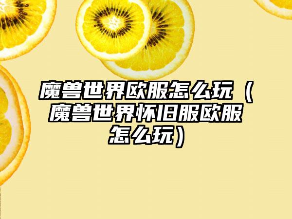 魔兽世界欧服怎么玩（魔兽世界怀旧服欧服怎么玩）