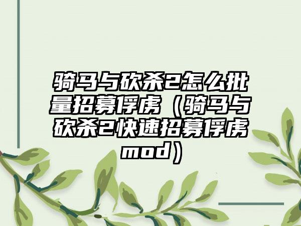 骑马与砍杀2怎么批量招募俘虏（骑马与砍杀2快速招募俘虏mod）
