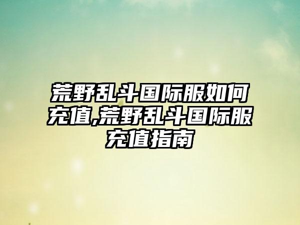 荒野乱斗国际服如何充值,荒野乱斗国际服充值指南