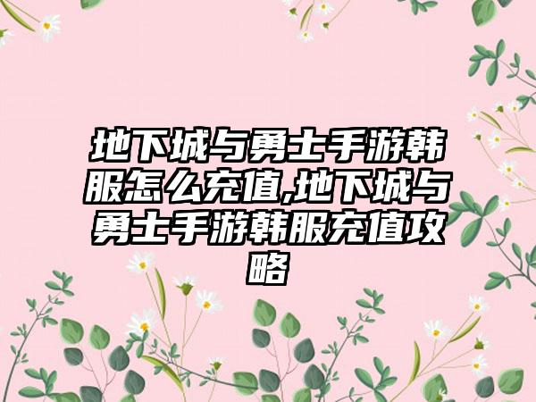 地下城与勇士手游韩服怎么充值,地下城与勇士手游韩服充值攻略