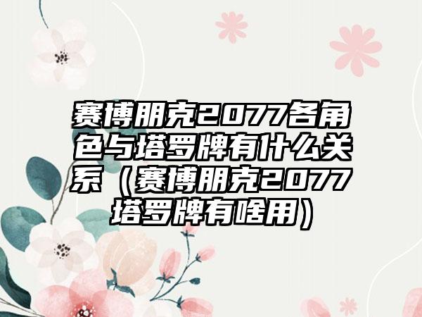 赛博朋克2077各角色与塔罗牌有什么关系（赛博朋克2077塔罗牌有啥用）
