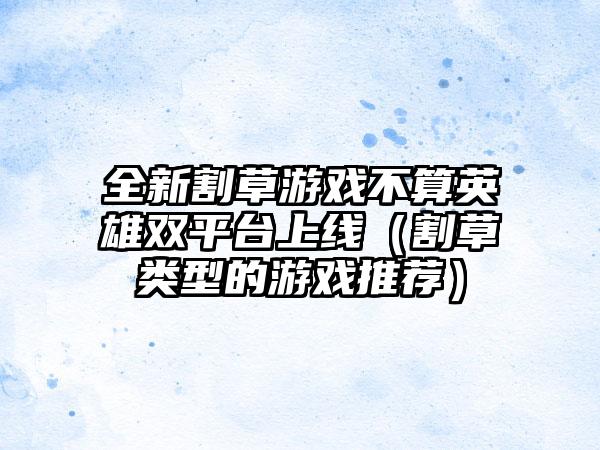全新割草游戏不算英雄双平台上线（割草类型的游戏推荐）