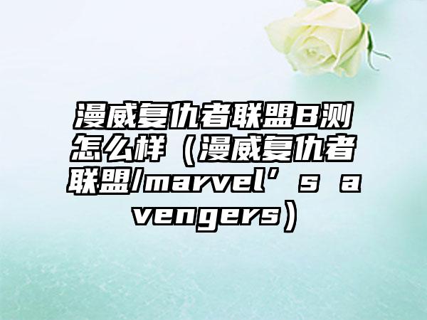 漫威复仇者联盟B测怎么样（漫威复仇者联盟/marvel’s avengers）