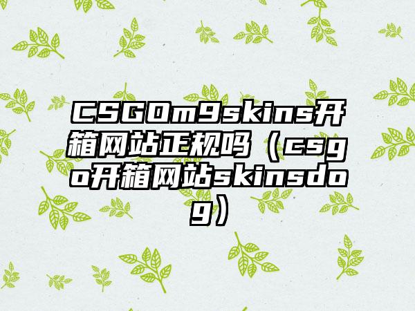 CSGOm9skins开箱网站正规吗（csgo开箱网站skinsdog）