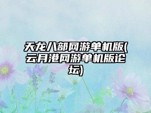 天龙八部网游单机版(云月港网游单机版论坛)