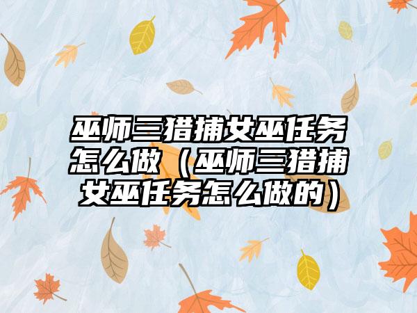 巫师三猎捕女巫任务怎么做（巫师三猎捕女巫任务怎么做的）
