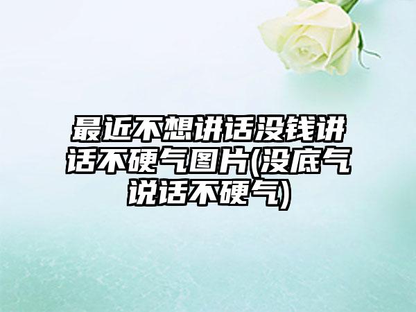 最近不想讲话没钱讲话不硬气图片(没底气说话不硬气)