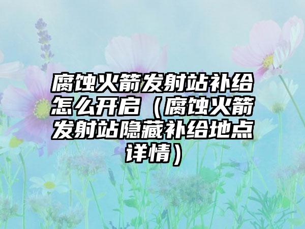 腐蚀火箭发射站补给怎么开启（腐蚀火箭发射站隐藏补给地点详情）