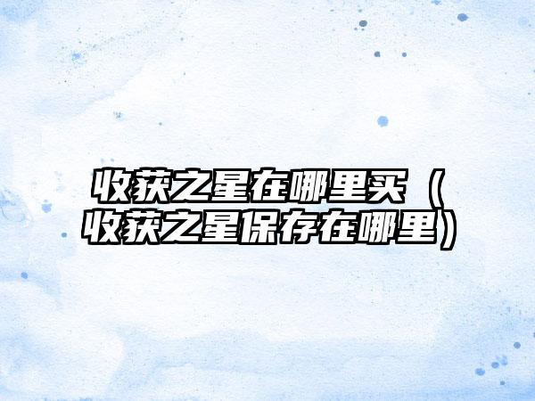收获之星在哪里买（收获之星保存在哪里）