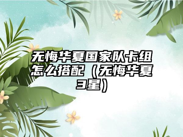 无悔华夏国家队卡组怎么搭配（无悔华夏3星）