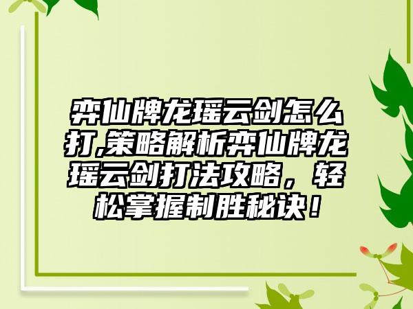 弈仙牌龙瑶云剑怎么打,策略解析弈仙牌龙瑶云剑打法攻略，轻松掌握制胜秘诀！