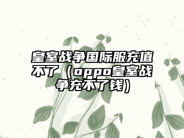 皇室战争国际服充值不了（oppo皇室战争充不了钱）
