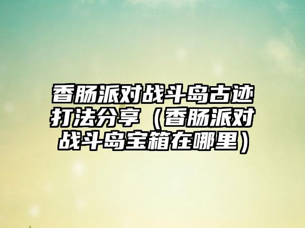 香肠派对战斗岛古迹打法分享（香肠派对战斗岛宝箱在哪里）