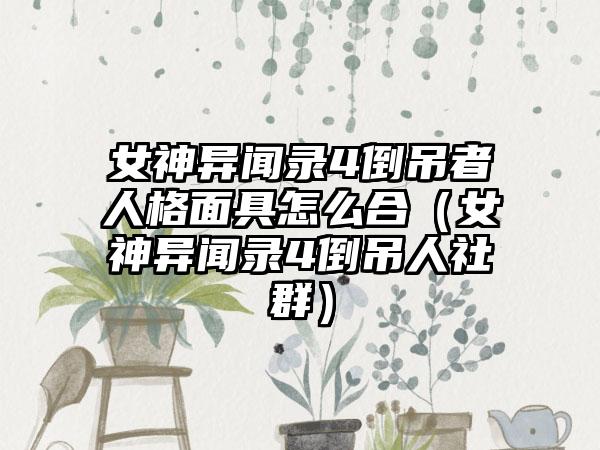 女神异闻录4倒吊者人格面具怎么合（女神异闻录4倒吊人社群）
