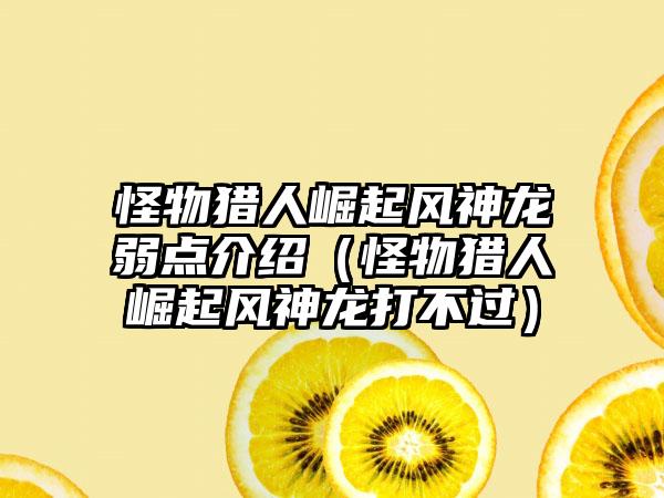 怪物猎人崛起风神龙弱点介绍（怪物猎人崛起风神龙打不过）