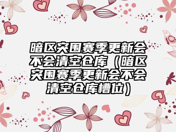 暗区突围赛季更新会不会清空仓库（暗区突围赛季更新会不会清空仓库槽位）