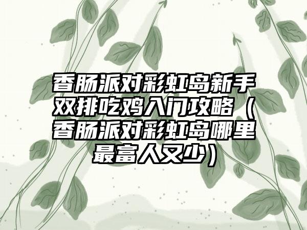 香肠派对彩虹岛新手双排吃鸡入门攻略（香肠派对彩虹岛哪里最富人又少）