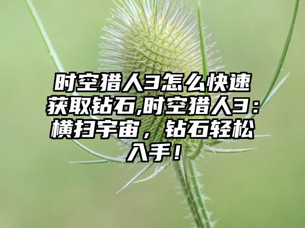 时空猎人3怎么快速获取钻石,时空猎人3：横扫宇宙，钻石轻松入手！