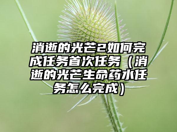消逝的光芒2如何完成任务首次任务（消逝的光芒生命药水任务怎么完成）