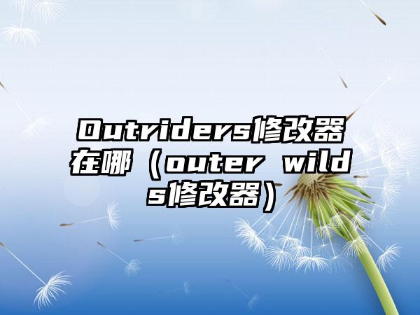 Outriders修改器在哪（outer wilds修改器）