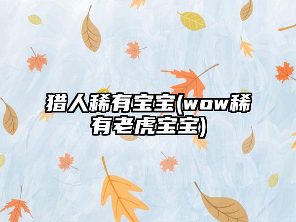 猎人稀有宝宝(wow稀有老虎宝宝)