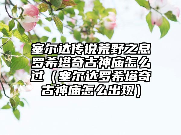 塞尔达传说荒野之息罗希塔奇古神庙怎么过（塞尔达罗希塔奇古神庙怎么出现）