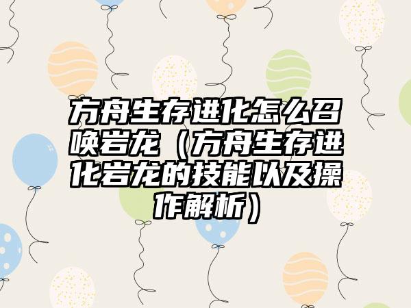 方舟生存进化怎么召唤岩龙（方舟生存进化岩龙的技能以及操作解析）