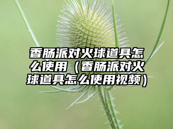 香肠派对火球道具怎么使用（香肠派对火球道具怎么使用视频）