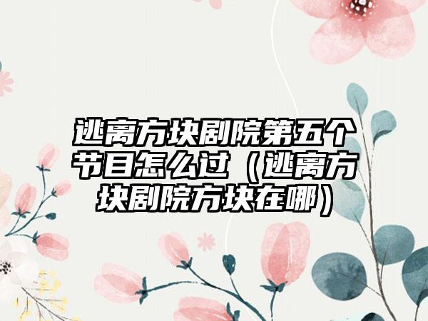 逃离方块剧院第五个节目怎么过（逃离方块剧院方块在哪）